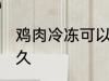 鸡肉冷冻可以放多久 鸡肉冷冻能放多久