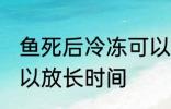 鱼死后冷冻可以放多久 鱼死后冷冻可以放长时间
