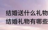 结婚送什么礼物寓意好 寓意比较好的结婚礼物有哪些