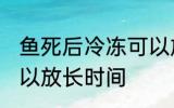 鱼死后冷冻可以放多久 鱼死后冷冻可以放长时间