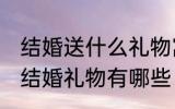 结婚送什么礼物寓意好 寓意比较好的结婚礼物有哪些