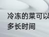 冷冻的菜可以放多久 冷冻的菜可以放多长时间