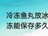 冷冻鱼丸放冰箱可以保存多久 鱼丸冷冻能保存多久