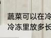蔬菜可以在冷冻里放多久 蔬菜可以在冷冻里放多长时间