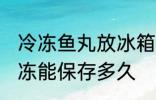 冷冻鱼丸放冰箱可以保存多久 鱼丸冷冻能保存多久