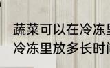 蔬菜可以在冷冻里放多久 蔬菜可以在冷冻里放多长时间