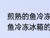 煎熟的鱼冷冻冰箱可以放多久 煎熟的鱼冷冻冰箱的时间