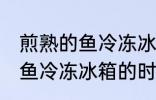 煎熟的鱼冷冻冰箱可以放多久 煎熟的鱼冷冻冰箱的时间