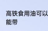 高铁食用油可以带吗 高铁食用油能不能带