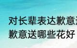 对长辈表达歉意送什么花 对长辈表达歉意送哪些花好