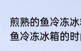 煎熟的鱼冷冻冰箱可以放多久 煎熟的鱼冷冻冰箱的时间
