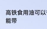 高铁食用油可以带吗 高铁食用油能不能带